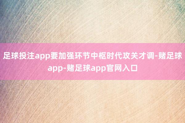 足球投注app要加强环节中枢时代攻关才调-赌足球app-赌足球app官网入口