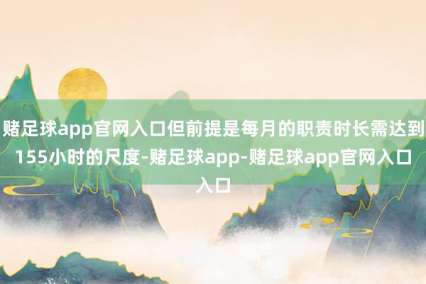 赌足球app官网入口但前提是每月的职责时长需达到155小时的尺度-赌足球app-赌足球app官网入口
