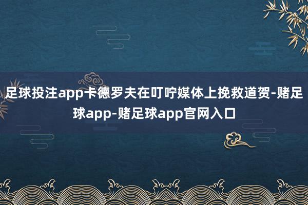 足球投注app卡德罗夫在叮咛媒体上挽救道贺-赌足球app-赌足球app官网入口