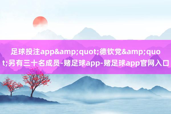 足球投注app&quot;德钦党&quot;另有三十名成员-赌足球app-赌足球app官网入口