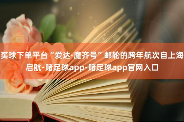 买球下单平台“爱达·魔齐号”邮轮的跨年航次自上海启航-赌足球app-赌足球app官网入口