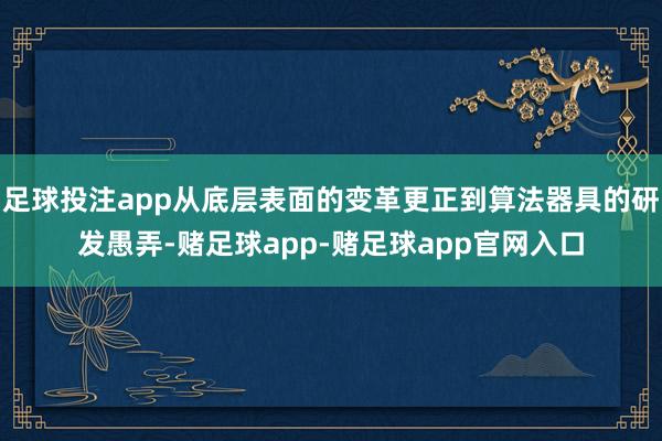 足球投注app从底层表面的变革更正到算法器具的研发愚弄-赌足球app-赌足球app官网入口