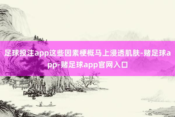 足球投注app这些因素梗概马上浸透肌肤-赌足球app-赌足球app官网入口
