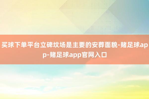 买球下单平台立碑坟场是主要的安葬面貌-赌足球app-赌足球app官网入口
