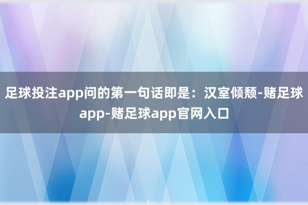 足球投注app问的第一句话即是：汉室倾颓-赌足球app-赌足球app官网入口