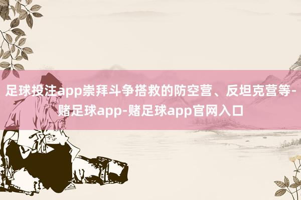 足球投注app崇拜斗争搭救的防空营、反坦克营等-赌足球app-赌足球app官网入口
