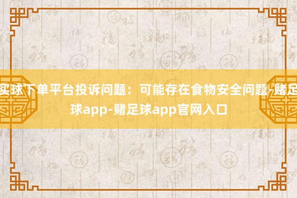 买球下单平台投诉问题：可能存在食物安全问题-赌足球app-赌足球app官网入口