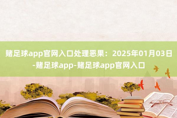 赌足球app官网入口处理恶果：2025年01月03日-赌足球app-赌足球app官网入口