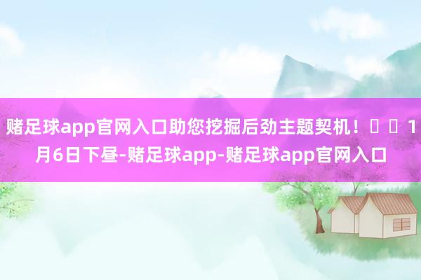 赌足球app官网入口助您挖掘后劲主题契机！		1月6日下昼-赌足球app-赌足球app官网入口