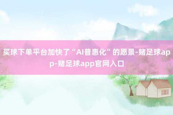 买球下单平台加快了“AI普惠化”的愿景-赌足球app-赌足球app官网入口