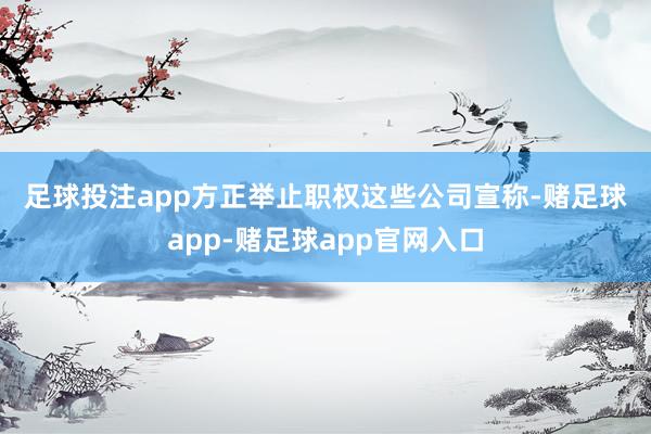 足球投注app　　方正举止职权　　这些公司宣称-赌足球app-赌足球app官网入口