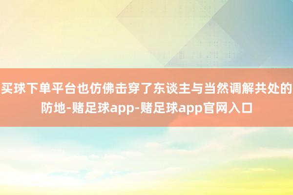 买球下单平台也仿佛击穿了东谈主与当然调解共处的防地-赌足球app-赌足球app官网入口