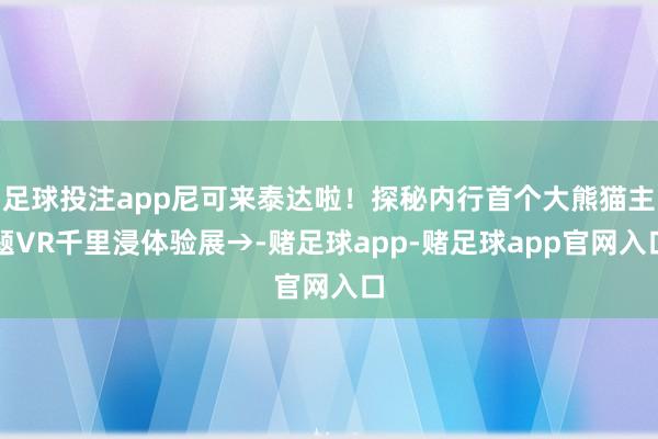 足球投注app尼可来泰达啦！探秘内行首个大熊猫主题VR千里浸体验展→-赌足球app-赌足球app官网入口