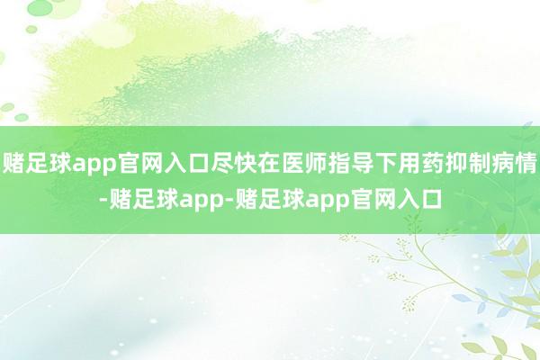 赌足球app官网入口尽快在医师指导下用药抑制病情-赌足球app-赌足球app官网入口