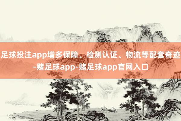 足球投注app增多保障、检测认证、物流等配套奇迹-赌足球app-赌足球app官网入口