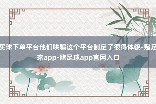 买球下单平台他们哄骗这个平台制定了很得体貌-赌足球app-赌足球app官网入口