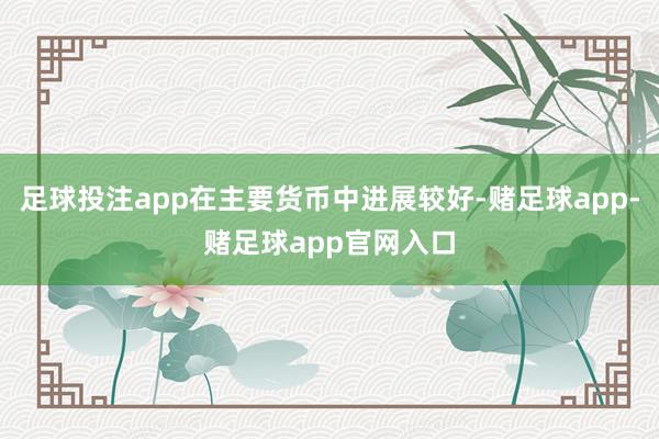 足球投注app在主要货币中进展较好-赌足球app-赌足球app官网入口