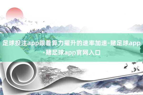 足球投注app跟着算力擢升的速率加速-赌足球app-赌足球app官网入口