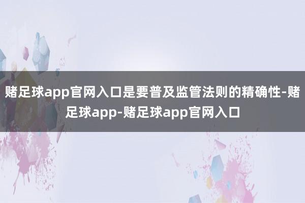 赌足球app官网入口是要普及监管法则的精确性-赌足球app-赌足球app官网入口