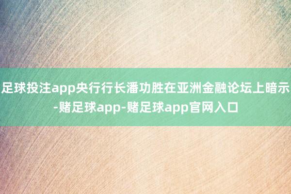 足球投注app央行行长潘功胜在亚洲金融论坛上暗示-赌足球app-赌足球app官网入口