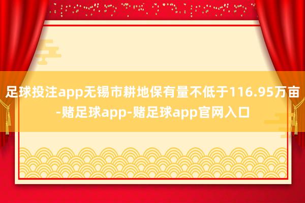足球投注app无锡市耕地保有量不低于116.95万亩-赌足球app-赌足球app官网入口
