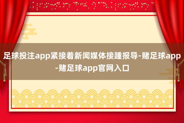 足球投注app紧接着新闻媒体接踵报导-赌足球app-赌足球app官网入口