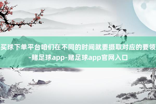 买球下单平台咱们在不同的时间就要摄取对应的要领-赌足球app-赌足球app官网入口