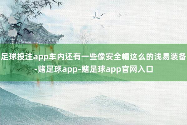 足球投注app车内还有一些像安全帽这么的浅易装备-赌足球app-赌足球app官网入口