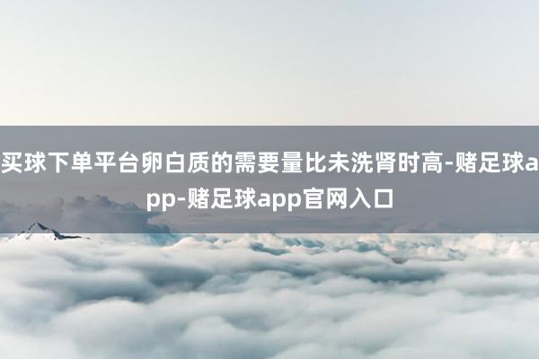 买球下单平台卵白质的需要量比未洗肾时高-赌足球app-赌足球app官网入口