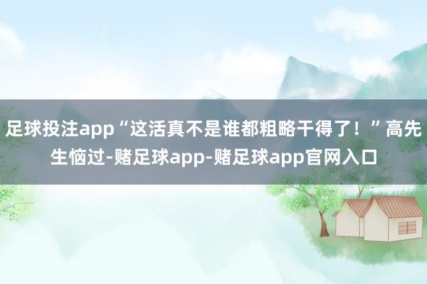足球投注app“这活真不是谁都粗略干得了！”高先生恼过-赌足球app-赌足球app官网入口