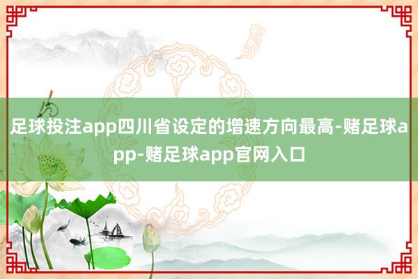 足球投注app四川省设定的增速方向最高-赌足球app-赌足球app官网入口