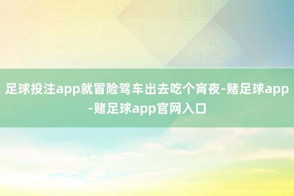 足球投注app就冒险驾车出去吃个宵夜-赌足球app-赌足球app官网入口
