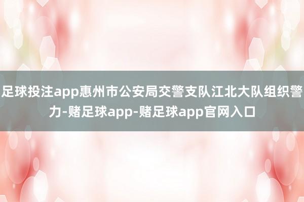 足球投注app惠州市公安局交警支队江北大队组织警力-赌足球app-赌足球app官网入口