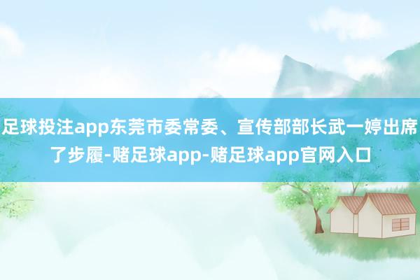 足球投注app东莞市委常委、宣传部部长武一婷出席了步履-赌足球app-赌足球app官网入口