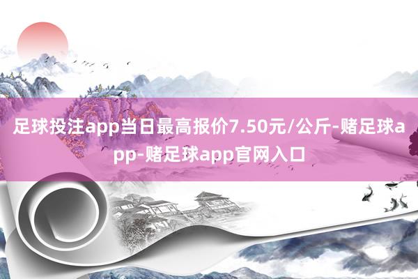 足球投注app当日最高报价7.50元/公斤-赌足球app-赌足球app官网入口