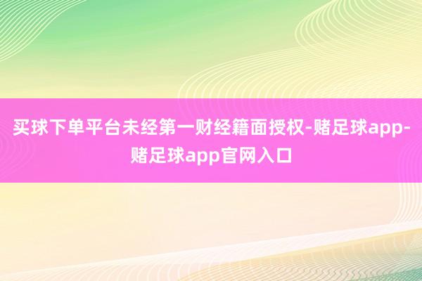 买球下单平台未经第一财经籍面授权-赌足球app-赌足球app官网入口