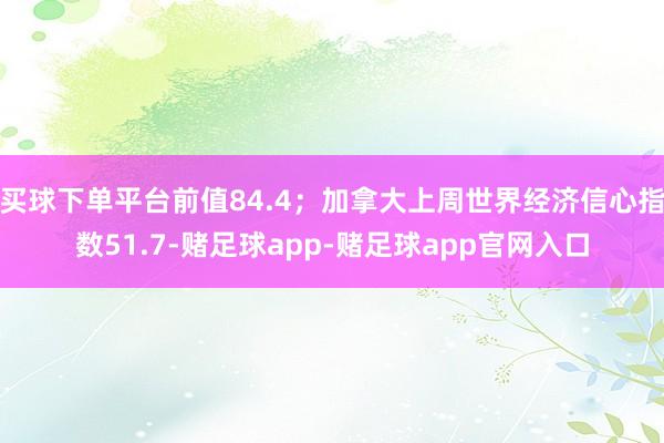 买球下单平台前值84.4；加拿大上周世界经济信心指数51.7-赌足球app-赌足球app官网入口