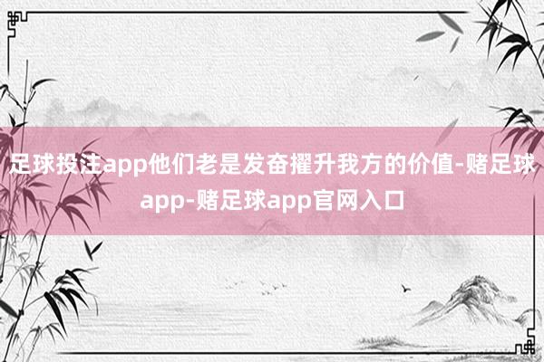 足球投注app他们老是发奋擢升我方的价值-赌足球app-赌足球app官网入口
