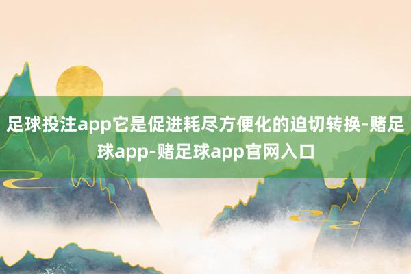 足球投注app它是促进耗尽方便化的迫切转换-赌足球app-赌足球app官网入口