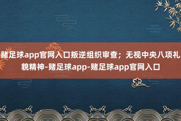 赌足球app官网入口叛逆组织审查；无视中央八项礼貌精神-赌足球app-赌足球app官网入口