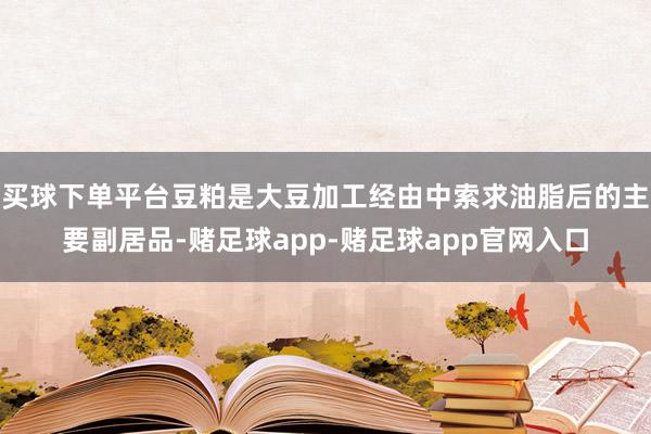 买球下单平台豆粕是大豆加工经由中索求油脂后的主要副居品-赌足球app-赌足球app官网入口