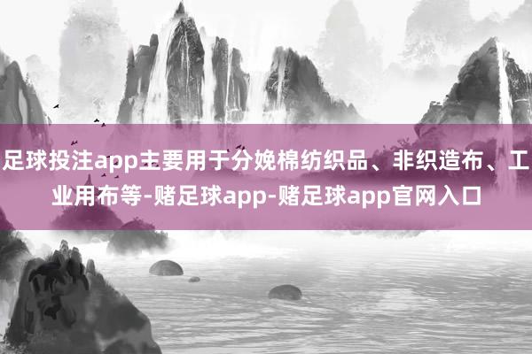足球投注app主要用于分娩棉纺织品、非织造布、工业用布等-赌足球app-赌足球app官网入口