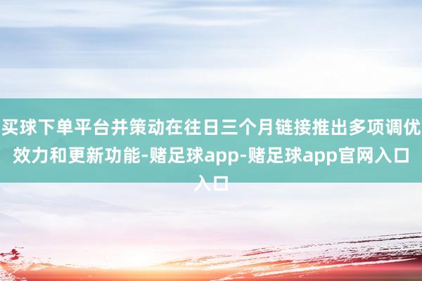 买球下单平台并策动在往日三个月链接推出多项调优效力和更新功能-赌足球app-赌足球app官网入口