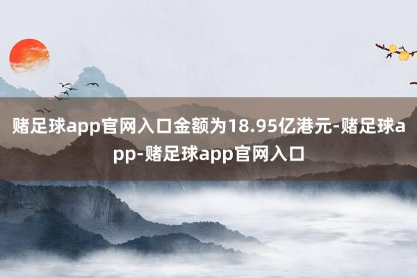 赌足球app官网入口金额为18.95亿港元-赌足球app-赌足球app官网入口