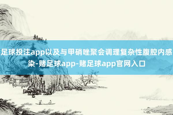 足球投注app以及与甲硝唑聚会调理复杂性腹腔内感染-赌足球app-赌足球app官网入口