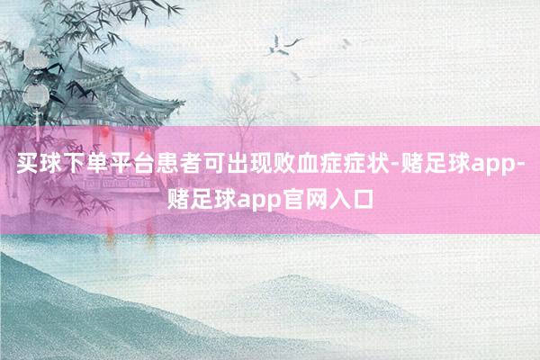 买球下单平台患者可出现败血症症状-赌足球app-赌足球app官网入口