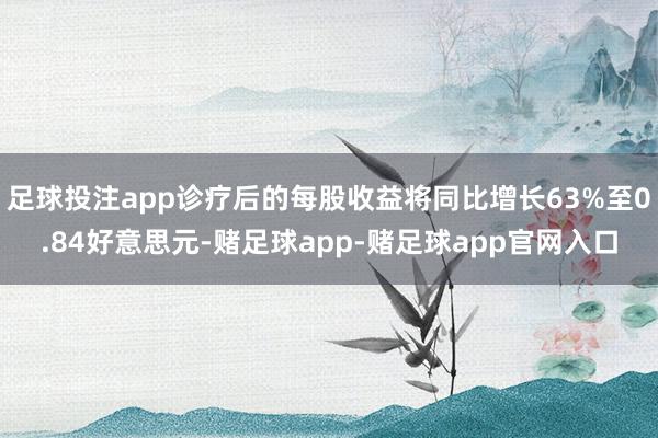 足球投注app诊疗后的每股收益将同比增长63%至0.84好意思元-赌足球app-赌足球app官网入口