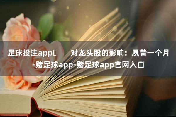 足球投注app►     对龙头股的影响：夙昔一个月-赌足球app-赌足球app官网入口