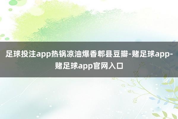 足球投注app热锅凉油爆香郫县豆瓣-赌足球app-赌足球app官网入口