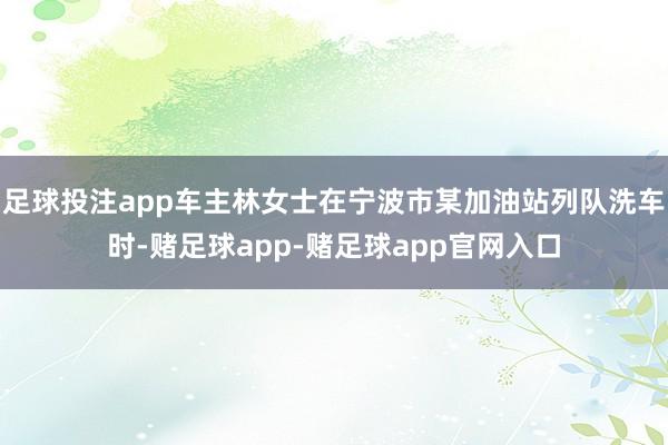 足球投注app车主林女士在宁波市某加油站列队洗车时-赌足球app-赌足球app官网入口